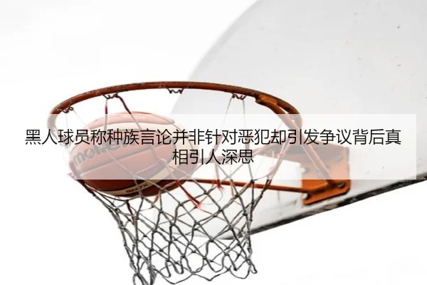 黑人球员称种族言论并非针对恶犯却引发争议背后真相引人深思