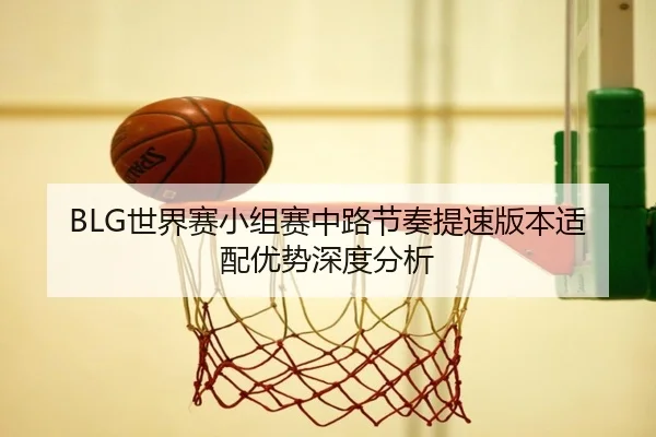 BLG世界赛小组赛中路节奏提速版本适配优势深度分析